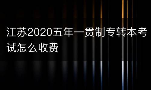 江苏2020五年一贯制专转本考试怎么收费