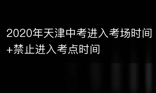 2020年天津中考进入考场时间+禁止进入考点时间