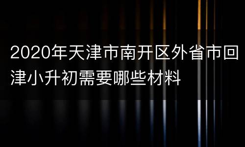 2020年天津市南开区外省市回津小升初需要哪些材料