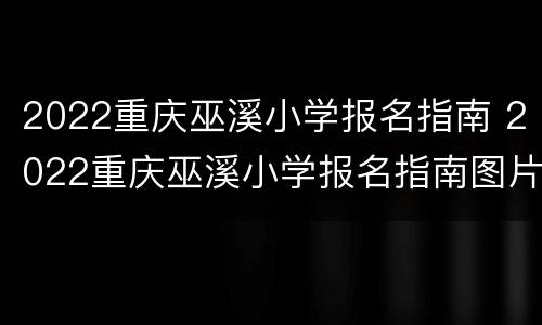 2022重庆巫溪小学报名指南 2022重庆巫溪小学报名指南图片