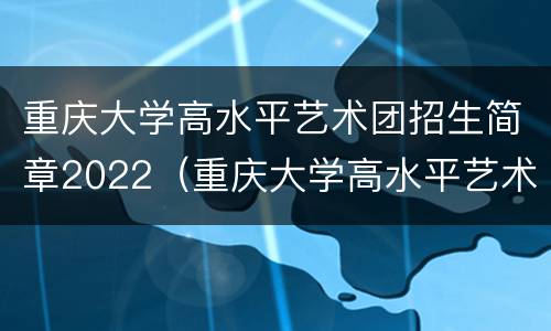 重庆大学高水平艺术团招生简章2022（重庆大学高水平艺术团招生简章2022级）