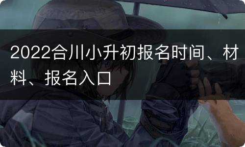 2022合川小升初报名时间、材料、报名入口