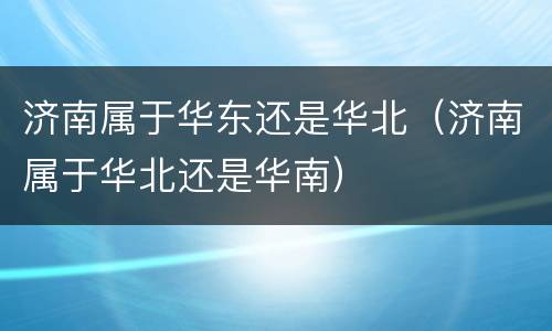 济南属于华东还是华北（济南属于华北还是华南）