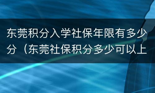 东莞积分入学社保年限有多少分（东莞社保积分多少可以上学）