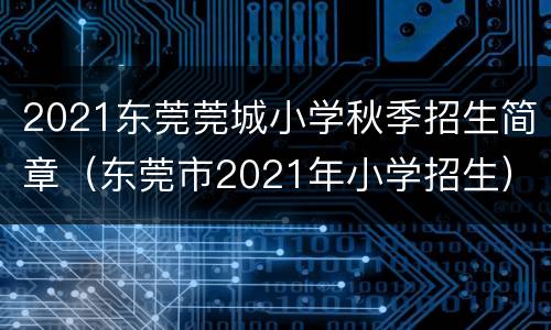 2021东莞莞城小学秋季招生简章（东莞市2021年小学招生）