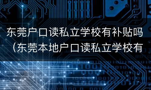 东莞户口读私立学校有补贴吗（东莞本地户口读私立学校有补贴吗）
