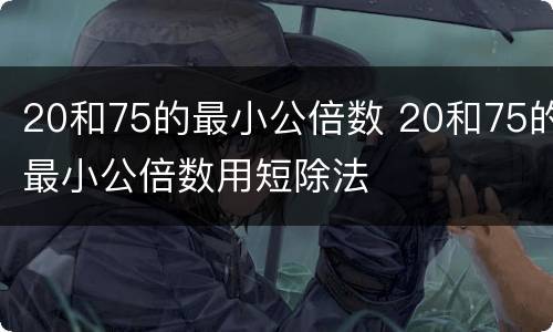 20和75的最小公倍数 20和75的最小公倍数用短除法