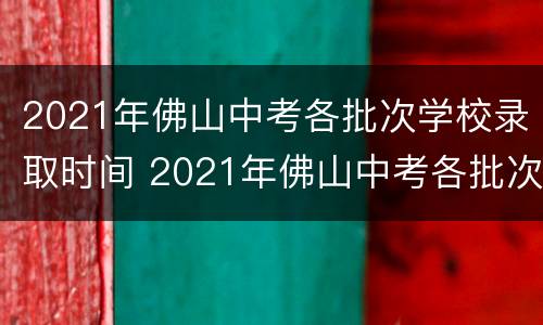 2021年佛山中考各批次学校录取时间 2021年佛山中考各批次学校录取时间是多少