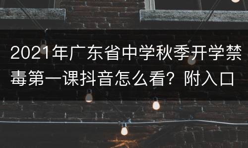 2021年广东省中学秋季开学禁毒第一课抖音怎么看？附入口