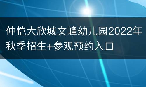 仲恺大欣城文峰幼儿园2022年秋季招生+参观预约入口