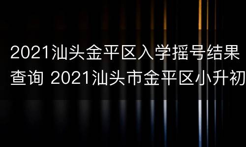 2021汕头金平区入学摇号结果查询 2021汕头市金平区小升初摇号时间