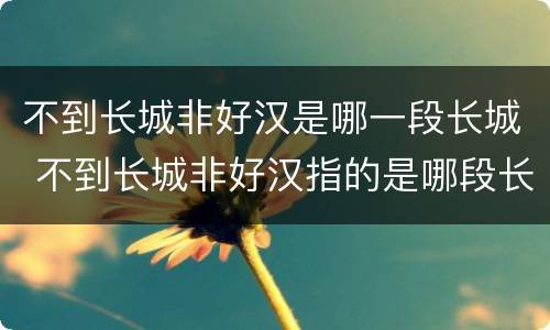 不到长城非好汉是哪一段长城 不到长城非好汉指的是哪段长城