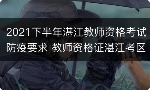 2021下半年湛江教师资格考试防疫要求 教师资格证湛江考区笔试地点