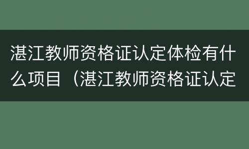 湛江教师资格证认定体检有什么项目（湛江教师资格证认定体检有什么项目要求）