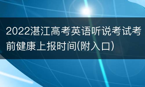2022湛江高考英语听说考试考前健康上报时间(附入口)