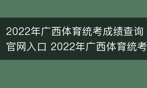 2022年广西体育统考成绩查询官网入口 2022年广西体育统考成绩查询官网入口查询