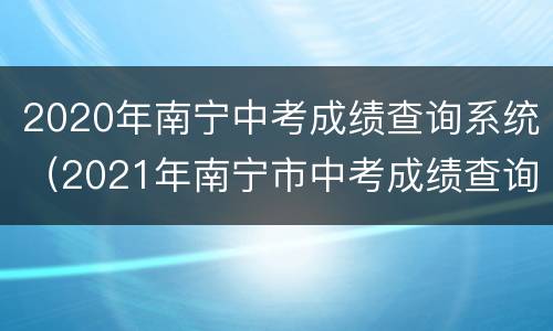 2020年南宁中考成绩查询系统（2021年南宁市中考成绩查询入口）