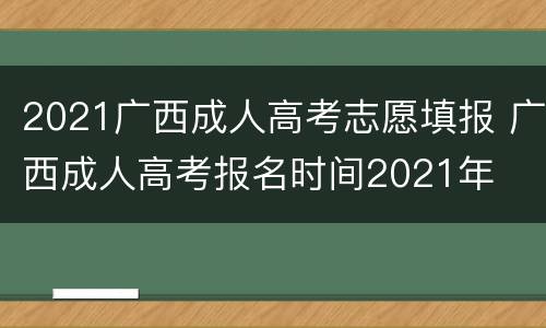 2021广西成人高考志愿填报 广西成人高考报名时间2021年