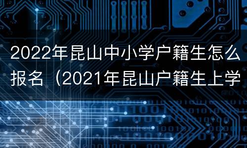 2022年昆山中小学户籍生怎么报名（2021年昆山户籍生上学报名）