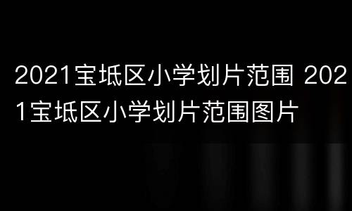 2021宝坻区小学划片范围 2021宝坻区小学划片范围图片