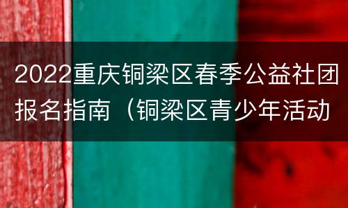 2022重庆铜梁区春季公益社团报名指南（铜梁区青少年活动中心）