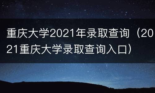 重庆大学2021年录取查询（2021重庆大学录取查询入口）