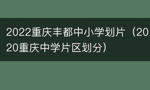 2022重庆丰都中小学划片（2020重庆中学片区划分）