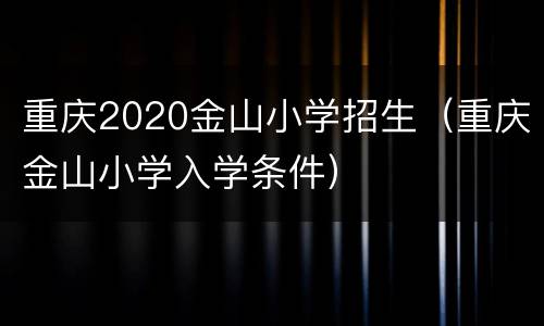 重庆2020金山小学招生（重庆金山小学入学条件）