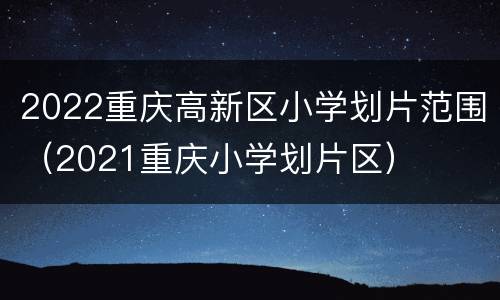 2022重庆高新区小学划片范围（2021重庆小学划片区）