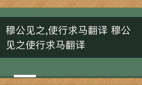 穆公见之,使行求马翻译 穆公见之使行求马翻译