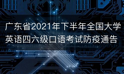 广东省2021年下半年全国大学英语四六级口语考试防疫通告
