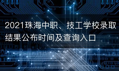 2021珠海中职、技工学校录取结果公布时间及查询入口