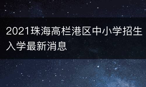 2021珠海高栏港区中小学招生入学最新消息