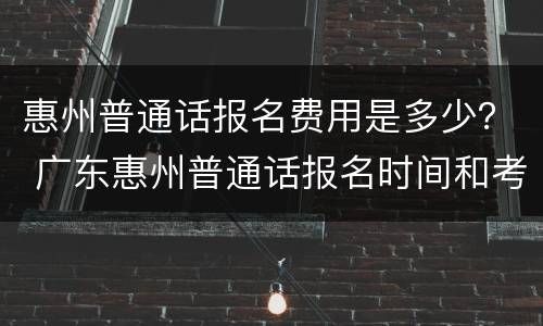 惠州普通话报名费用是多少？ 广东惠州普通话报名时间和考试时间