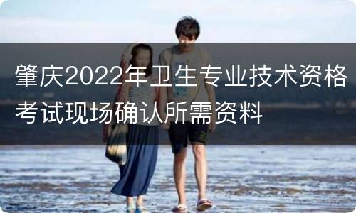 肇庆2022年卫生专业技术资格考试现场确认所需资料