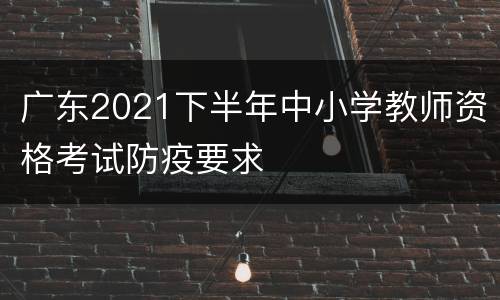 广东2021下半年中小学教师资格考试防疫要求