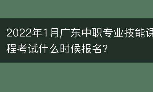 2022年1月广东中职专业技能课程考试什么时候报名？