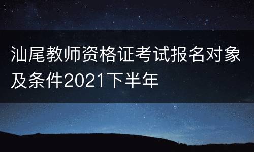 汕尾教师资格证考试报名对象及条件2021下半年