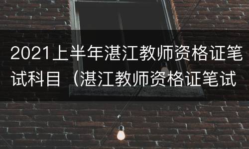 2021上半年湛江教师资格证笔试科目（湛江教师资格证笔试考场）