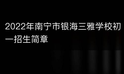 2022年南宁市银海三雅学校初一招生简章