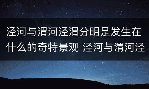 泾河与渭河泾渭分明是发生在什么的奇特景观 泾河与渭河泾渭分明是发生在哪里的奇特景观
