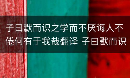 子曰默而识之学而不厌诲人不倦何有于我哉翻译 子曰默而识之学而不厌诲人不倦何有于我哉翻译成现代文