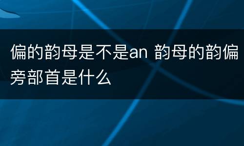 偏的韵母是不是an 韵母的韵偏旁部首是什么