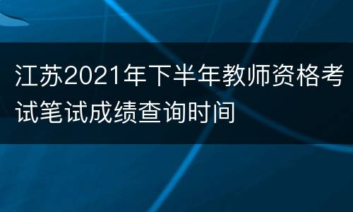 江苏2021年下半年教师资格考试笔试成绩查询时间