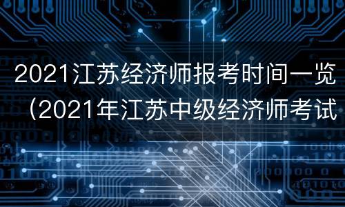 2021江苏经济师报考时间一览（2021年江苏中级经济师考试报名时间）