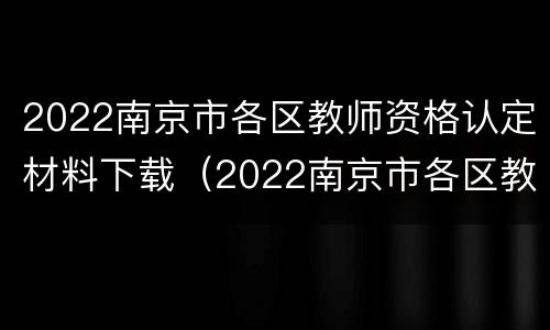 2022南京市各区教师资格认定材料下载（2022南京市各区教师资格认定材料下载打印）