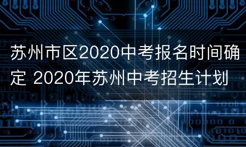 苏州市区2020中考报名时间确定 2020年苏州中考招生计划