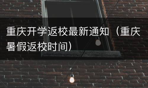 重庆开学返校最新通知（重庆暑假返校时间）