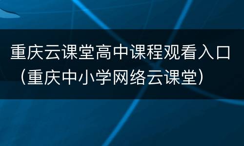 重庆云课堂高中课程观看入口（重庆中小学网络云课堂）
