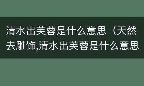 清水出芙蓉是什么意思（天然去雕饰,清水出芙蓉是什么意思）